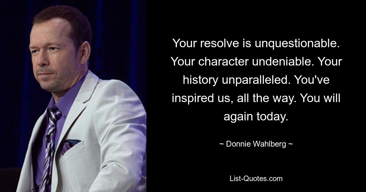 Your resolve is unquestionable. Your character undeniable. Your history unparalleled. You've inspired us, all the way. You will again today. — © Donnie Wahlberg