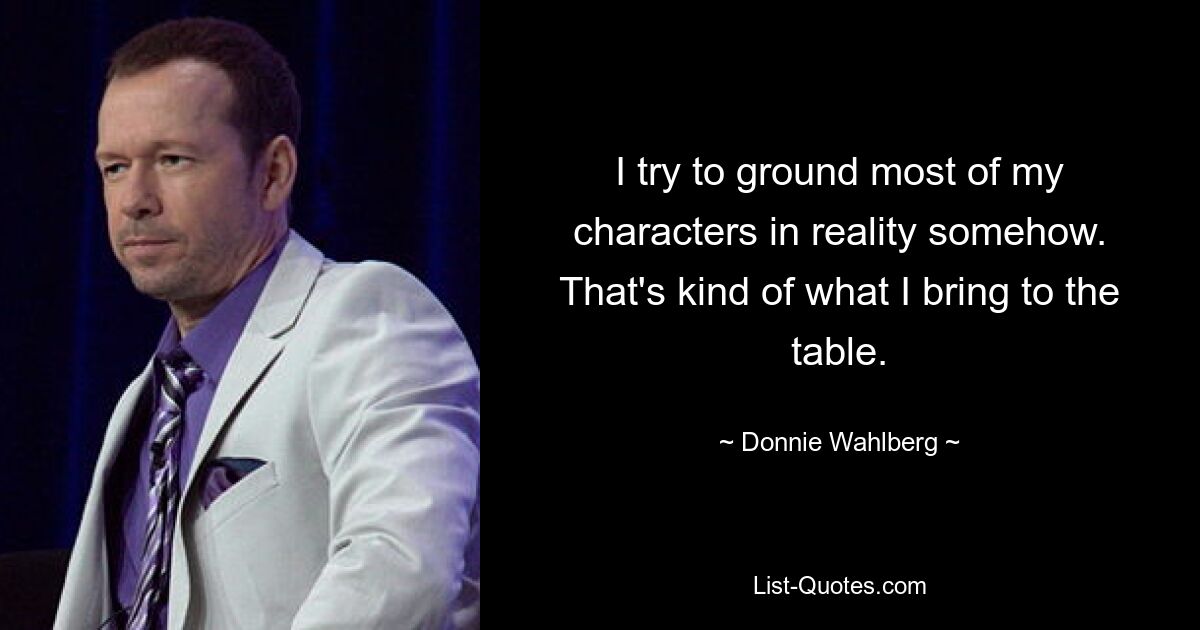 I try to ground most of my characters in reality somehow. That's kind of what I bring to the table. — © Donnie Wahlberg