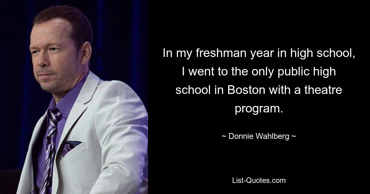 In my freshman year in high school, I went to the only public high school in Boston with a theatre program. — © Donnie Wahlberg