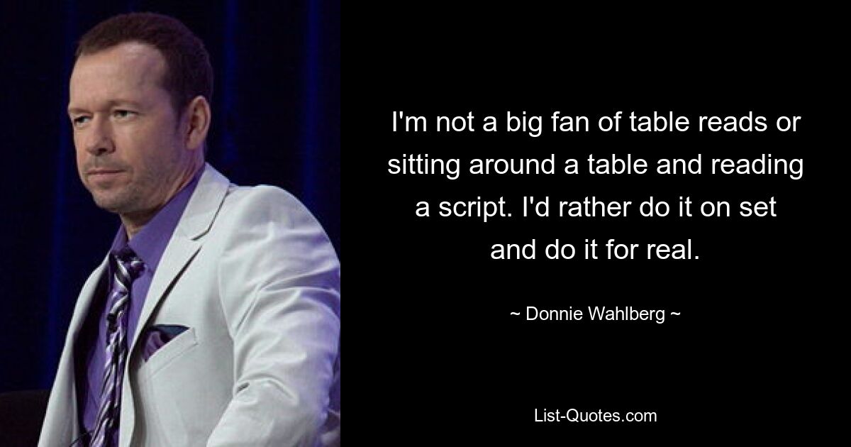 I'm not a big fan of table reads or sitting around a table and reading a script. I'd rather do it on set and do it for real. — © Donnie Wahlberg