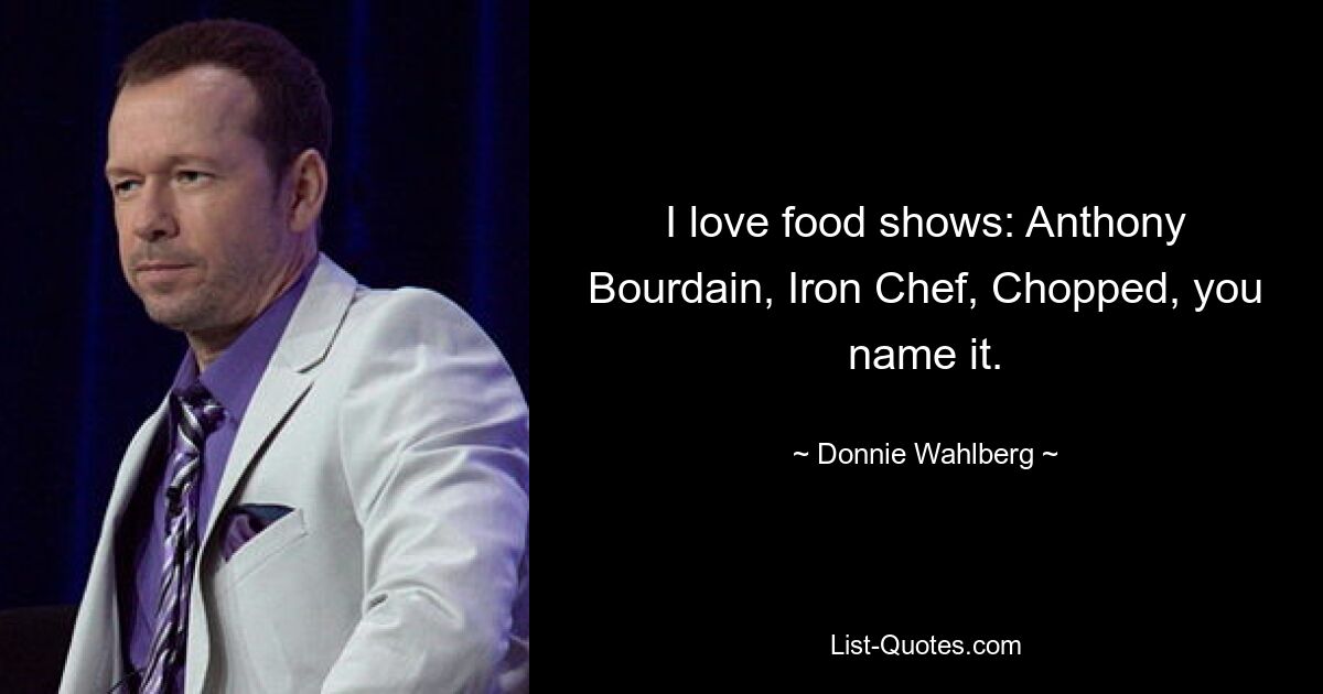 I love food shows: Anthony Bourdain, Iron Chef, Chopped, you name it. — © Donnie Wahlberg