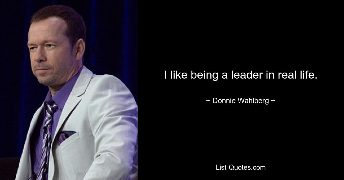 I like being a leader in real life. — © Donnie Wahlberg