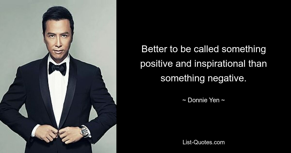 Better to be called something positive and inspirational than something negative. — © Donnie Yen