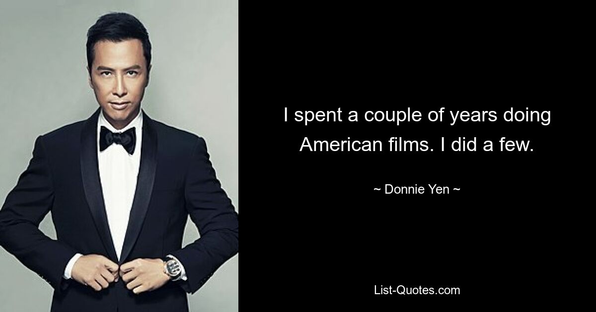 Ich habe ein paar Jahre damit verbracht, amerikanische Filme zu drehen. Ich habe ein paar gemacht. — © Donnie Yen