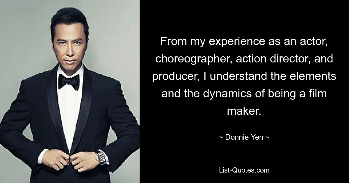 Aufgrund meiner Erfahrung als Schauspieler, Choreograf, Actionregisseur und Produzent verstehe ich die Elemente und die Dynamik des Filmemachens. — © Donnie Yen