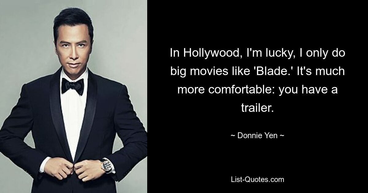 In Hollywood, I'm lucky, I only do big movies like 'Blade.' It's much more comfortable: you have a trailer. — © Donnie Yen