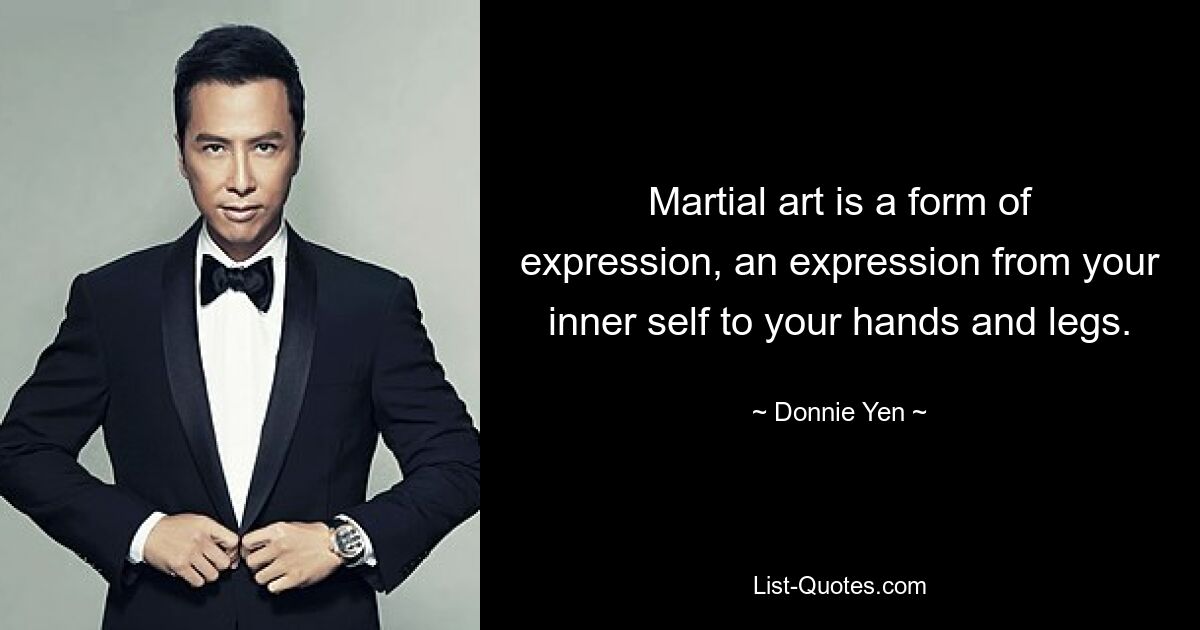 Martial art is a form of expression, an expression from your inner self to your hands and legs. — © Donnie Yen