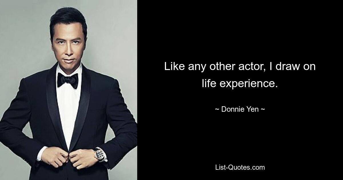 Like any other actor, I draw on life experience. — © Donnie Yen