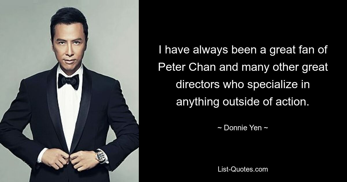 I have always been a great fan of Peter Chan and many other great directors who specialize in anything outside of action. — © Donnie Yen