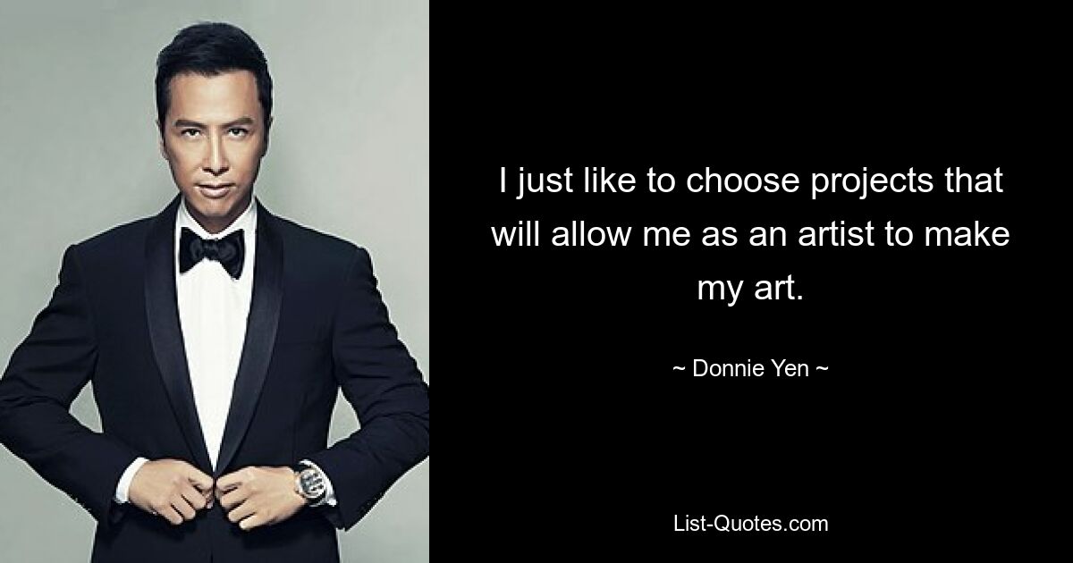 I just like to choose projects that will allow me as an artist to make my art. — © Donnie Yen