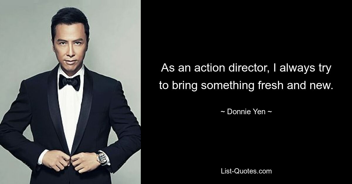 As an action director, I always try to bring something fresh and new. — © Donnie Yen