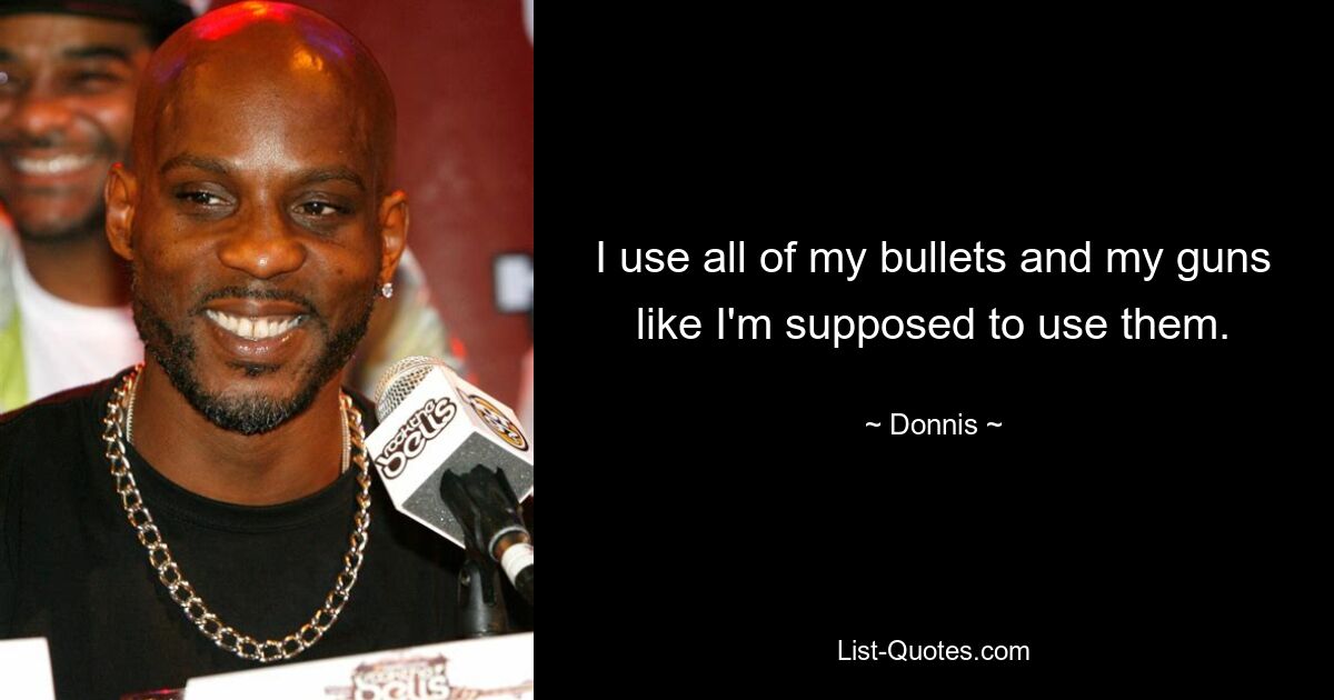 I use all of my bullets and my guns like I'm supposed to use them. — © Donnis