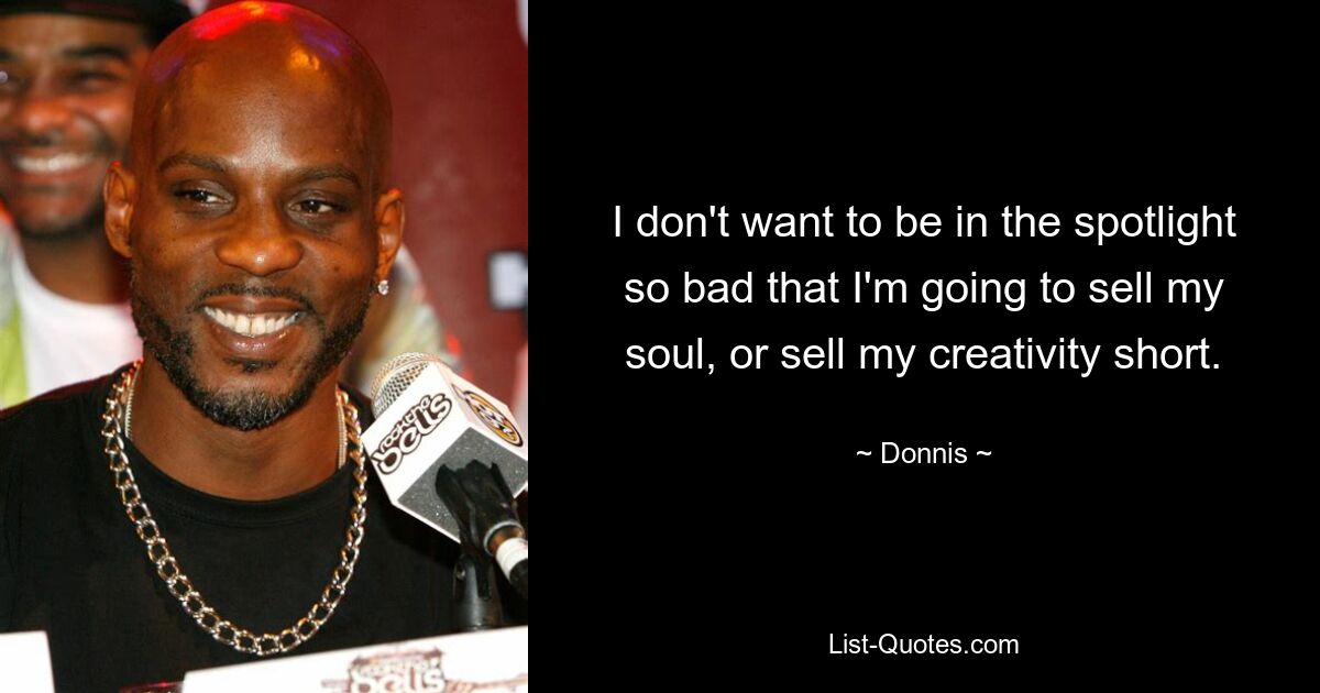 I don't want to be in the spotlight so bad that I'm going to sell my soul, or sell my creativity short. — © Donnis