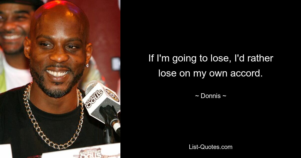 If I'm going to lose, I'd rather lose on my own accord. — © Donnis