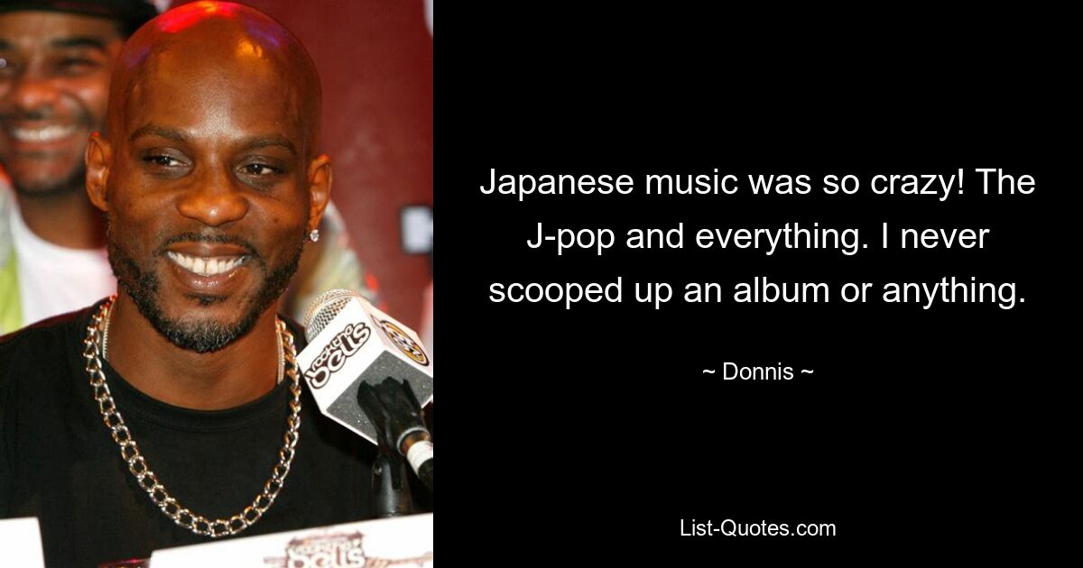 Japanese music was so crazy! The J-pop and everything. I never scooped up an album or anything. — © Donnis