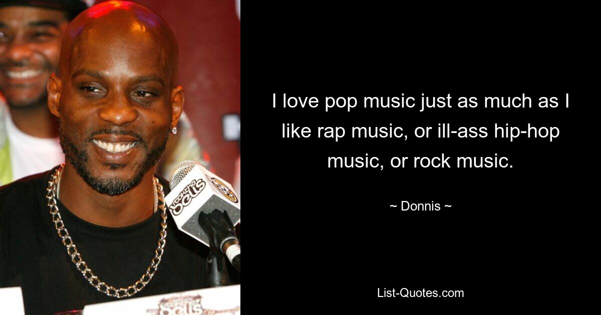 I love pop music just as much as I like rap music, or ill-ass hip-hop music, or rock music. — © Donnis