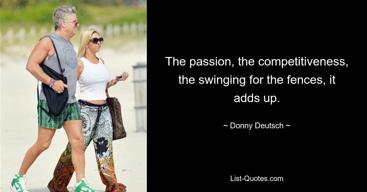 The passion, the competitiveness, the swinging for the fences, it adds up. — © Donny Deutsch