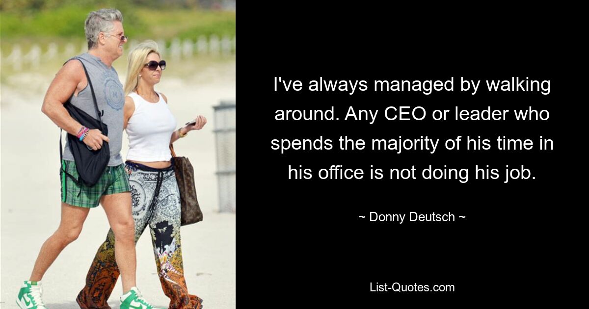 I've always managed by walking around. Any CEO or leader who spends the majority of his time in his office is not doing his job. — © Donny Deutsch