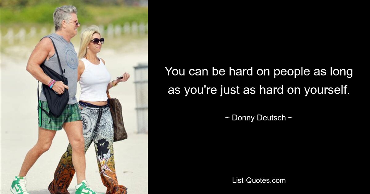 You can be hard on people as long as you're just as hard on yourself. — © Donny Deutsch