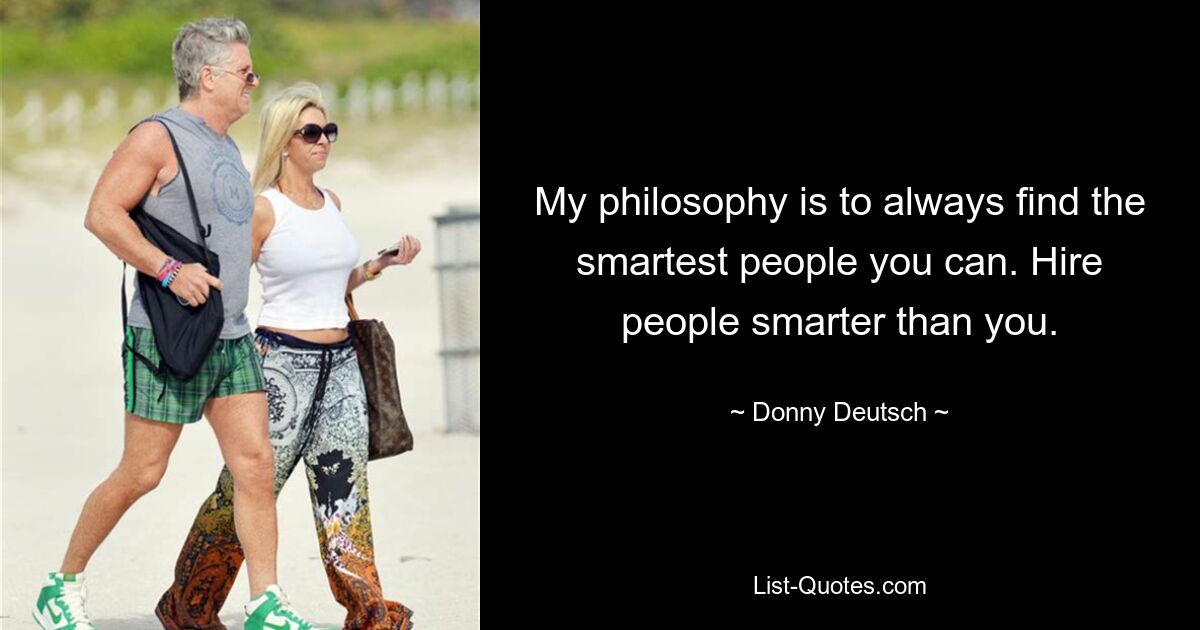 My philosophy is to always find the smartest people you can. Hire people smarter than you. — © Donny Deutsch