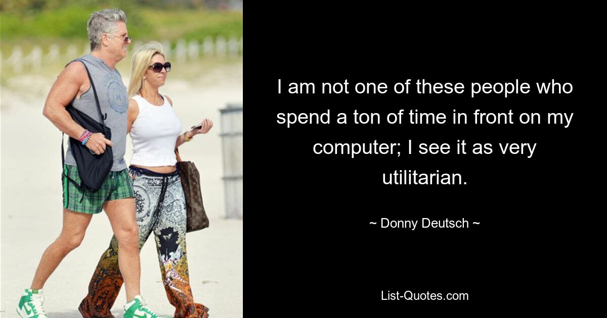 I am not one of these people who spend a ton of time in front on my computer; I see it as very utilitarian. — © Donny Deutsch