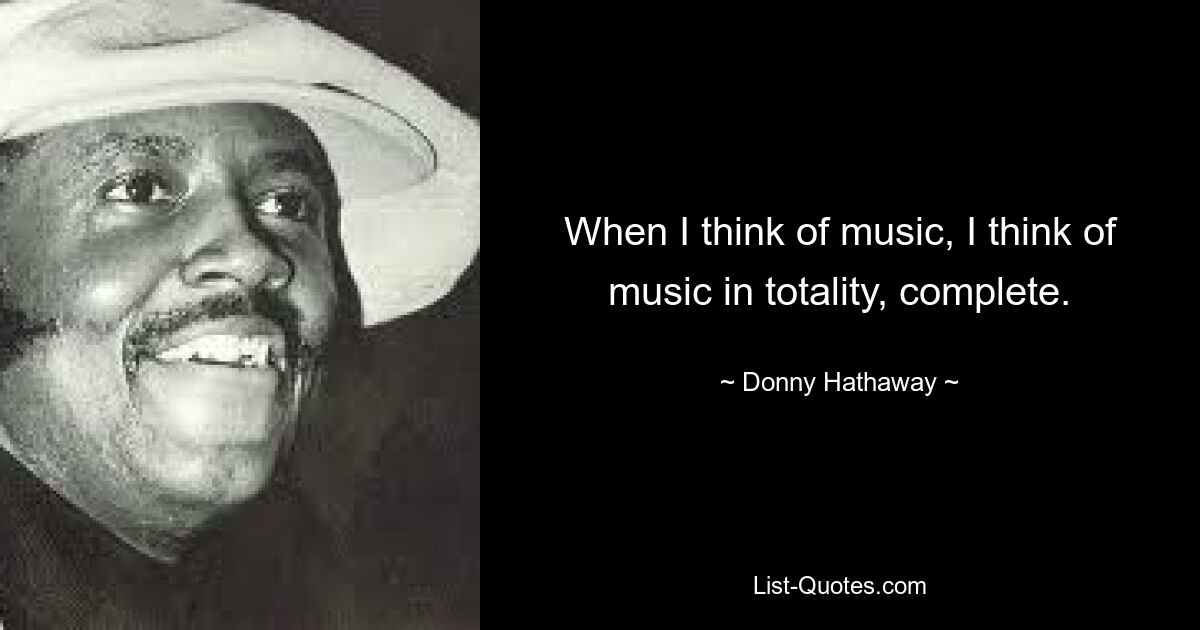 When I think of music, I think of music in totality, complete. — © Donny Hathaway