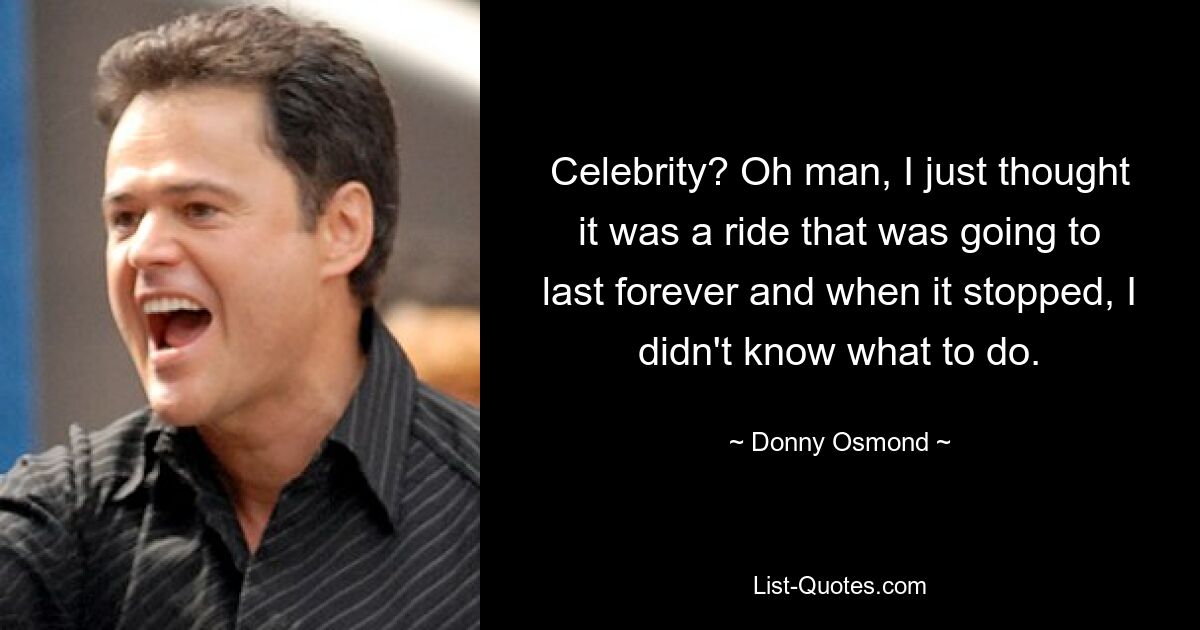 Celebrity? Oh man, I just thought it was a ride that was going to last forever and when it stopped, I didn't know what to do. — © Donny Osmond