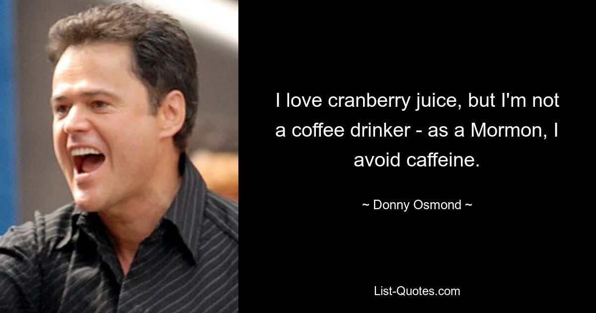 I love cranberry juice, but I'm not a coffee drinker - as a Mormon, I avoid caffeine. — © Donny Osmond