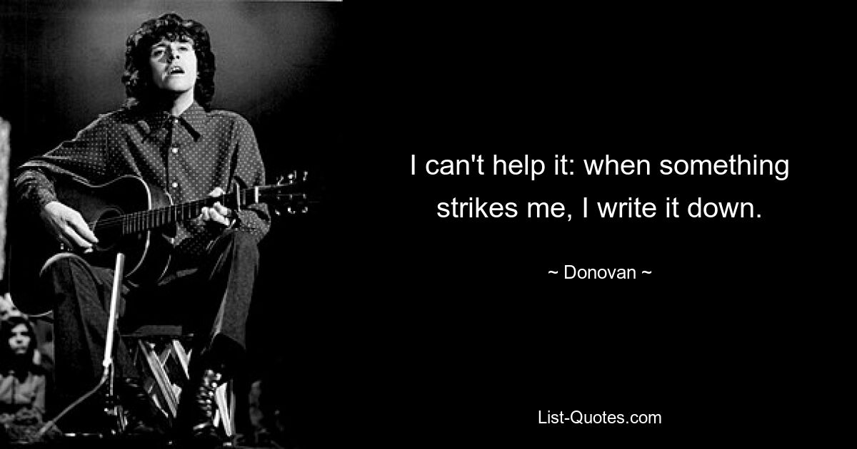 I can't help it: when something strikes me, I write it down. — © Donovan