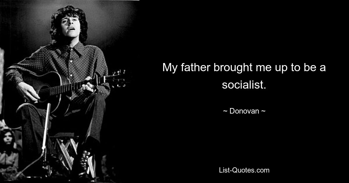 My father brought me up to be a socialist. — © Donovan