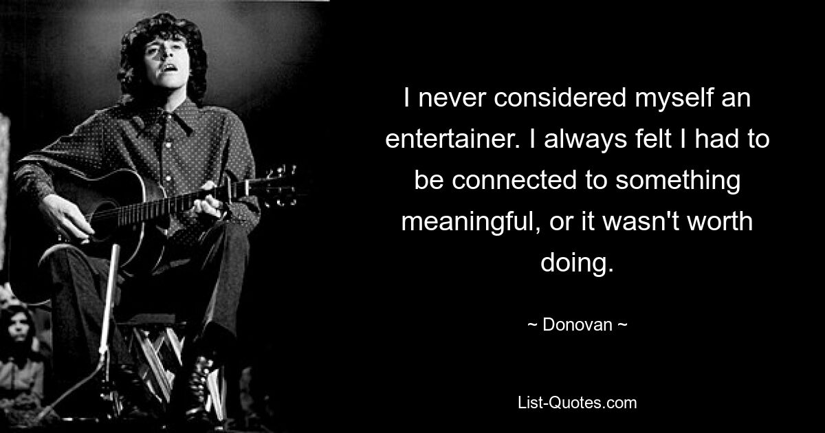 I never considered myself an entertainer. I always felt I had to be connected to something meaningful, or it wasn't worth doing. — © Donovan