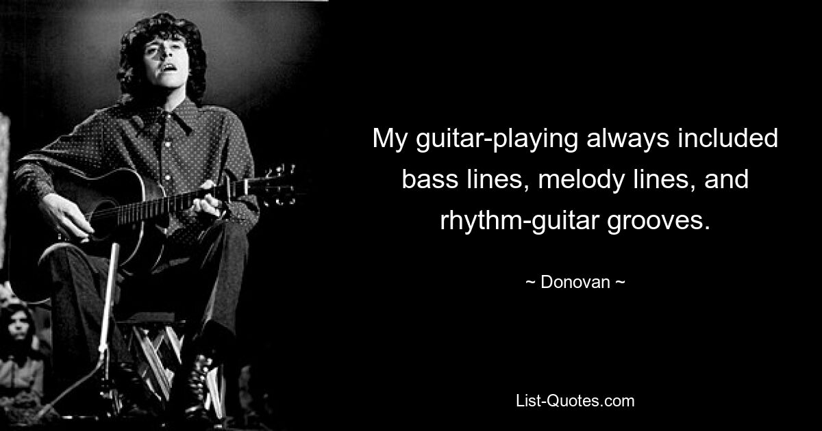 My guitar-playing always included bass lines, melody lines, and rhythm-guitar grooves. — © Donovan