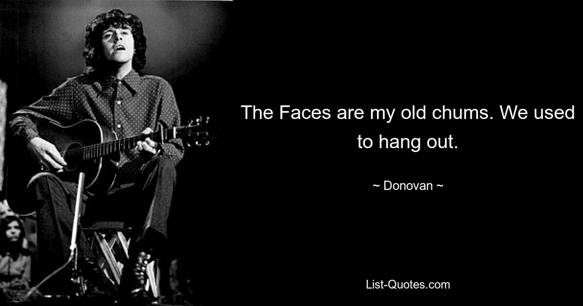 The Faces are my old chums. We used to hang out. — © Donovan