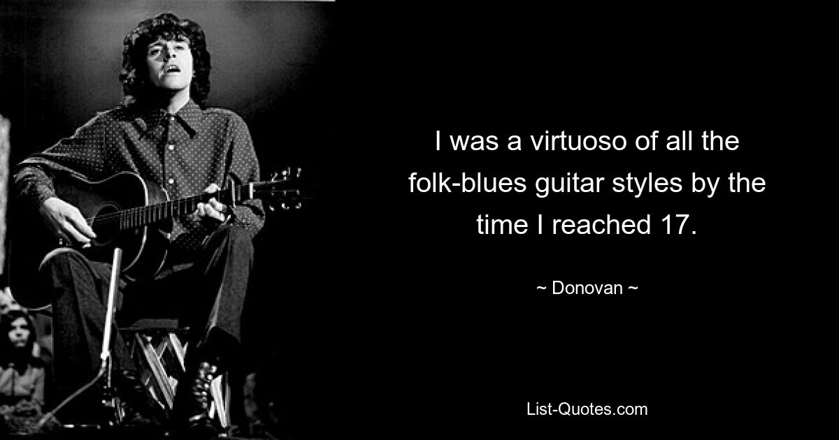 I was a virtuoso of all the folk-blues guitar styles by the time I reached 17. — © Donovan