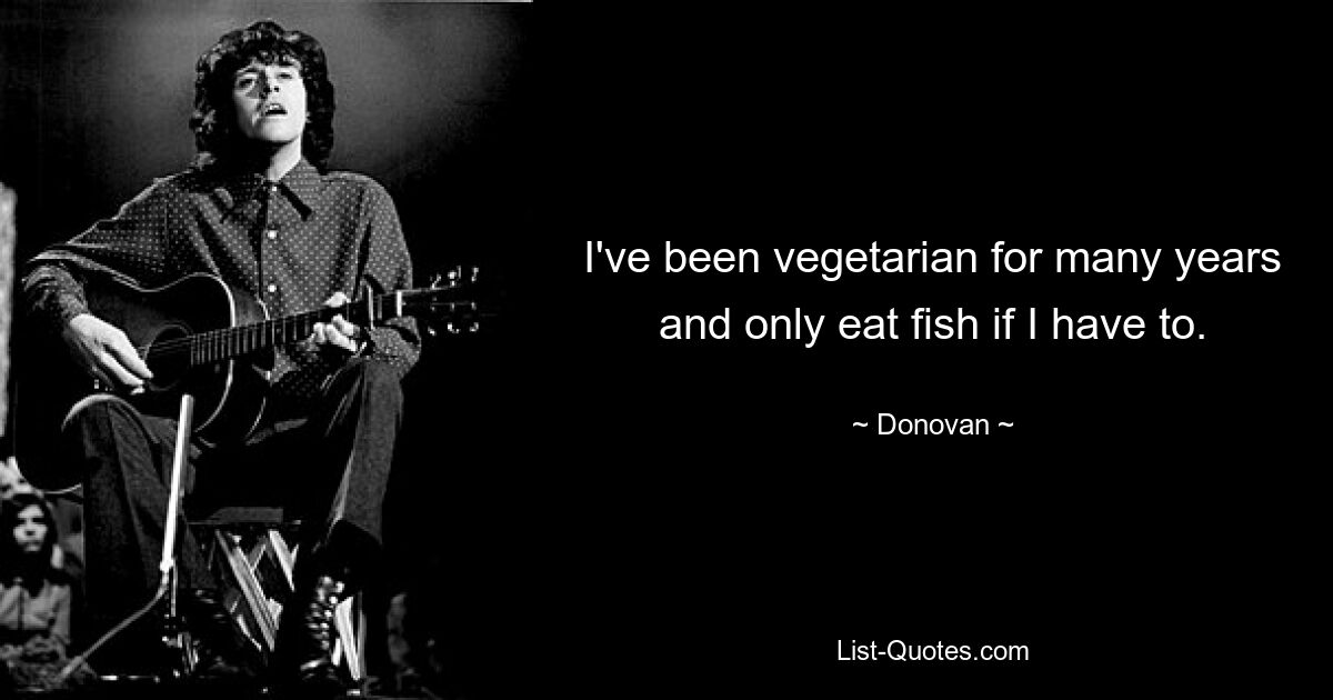 I've been vegetarian for many years and only eat fish if I have to. — © Donovan