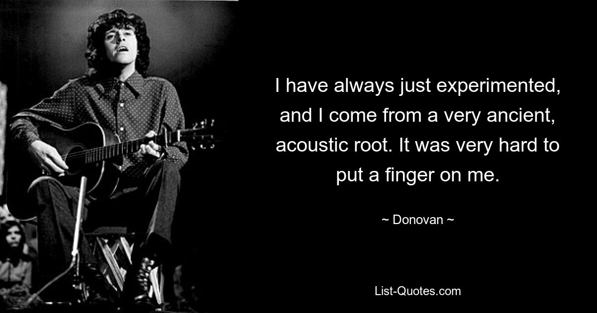 I have always just experimented, and I come from a very ancient, acoustic root. It was very hard to put a finger on me. — © Donovan