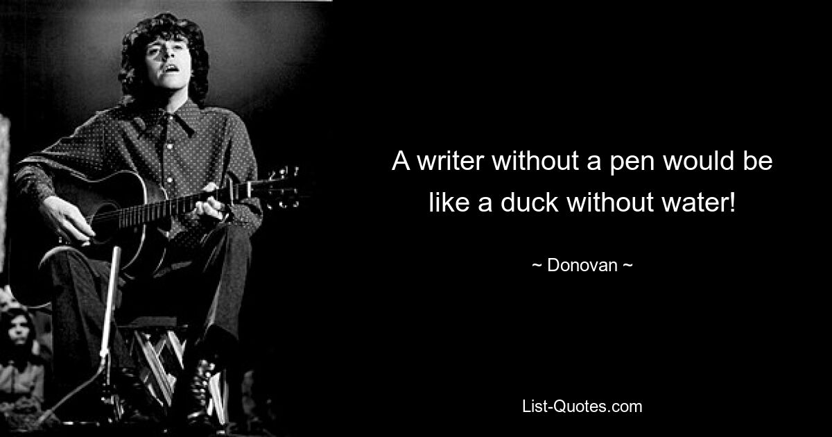 A writer without a pen would be like a duck without water! — © Donovan