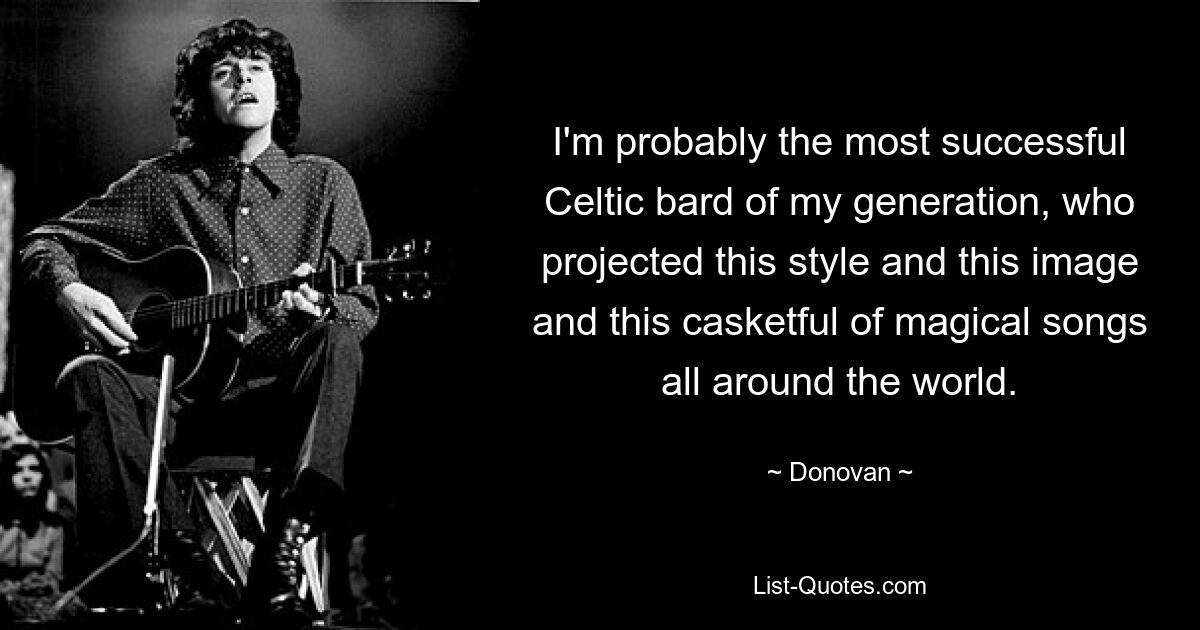 I'm probably the most successful Celtic bard of my generation, who projected this style and this image and this casketful of magical songs all around the world. — © Donovan