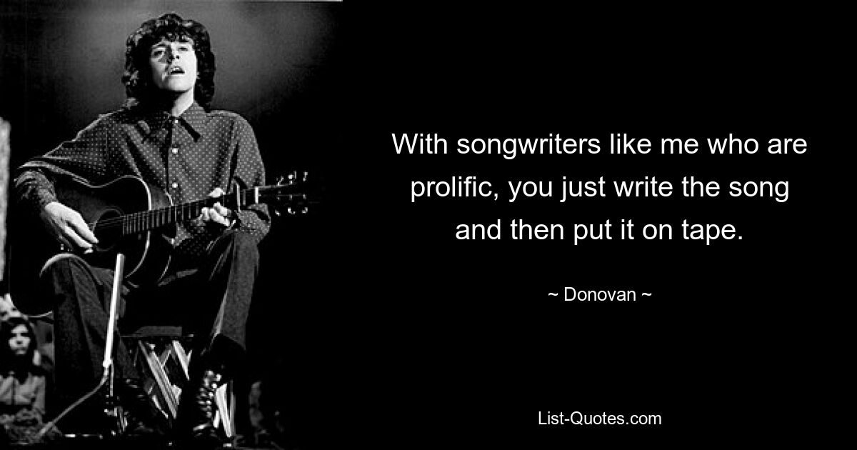 With songwriters like me who are prolific, you just write the song and then put it on tape. — © Donovan