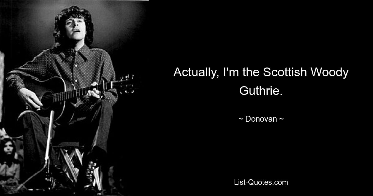 Actually, I'm the Scottish Woody Guthrie. — © Donovan