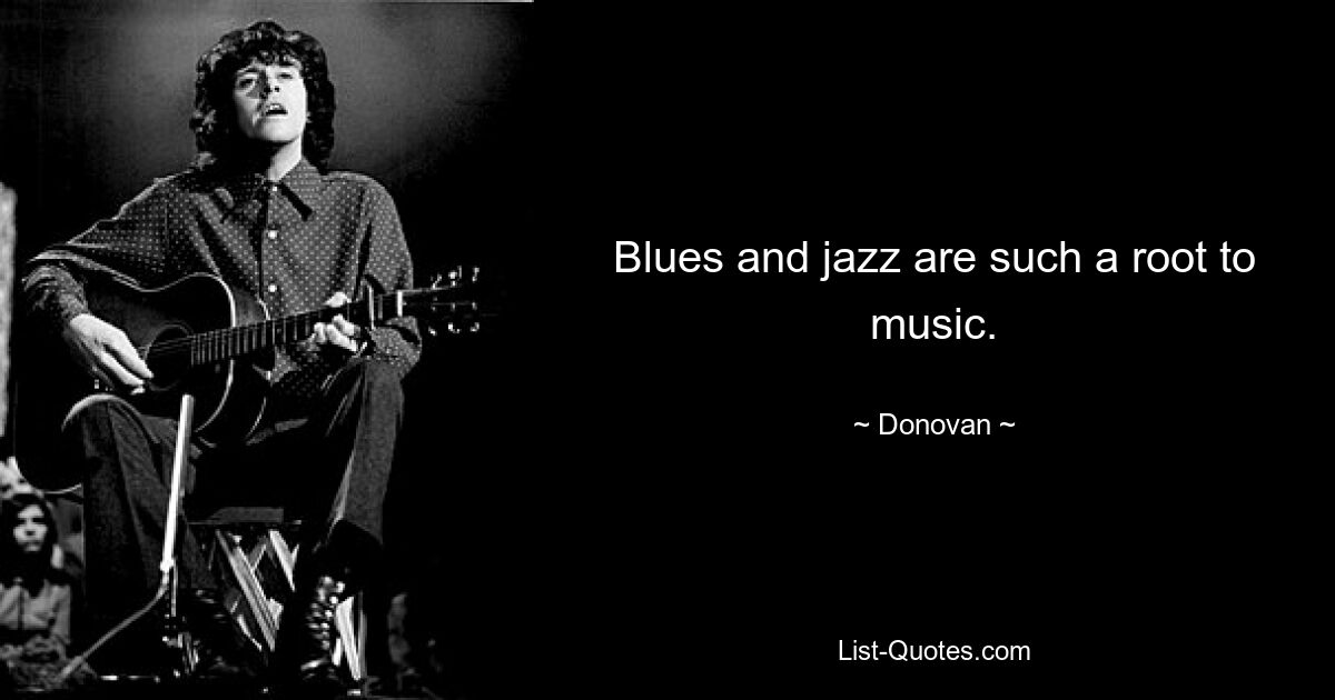 Blues and jazz are such a root to music. — © Donovan