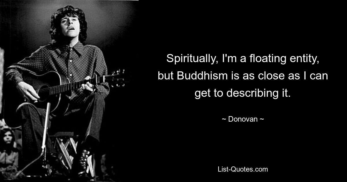 Spiritually, I'm a floating entity, but Buddhism is as close as I can get to describing it. — © Donovan