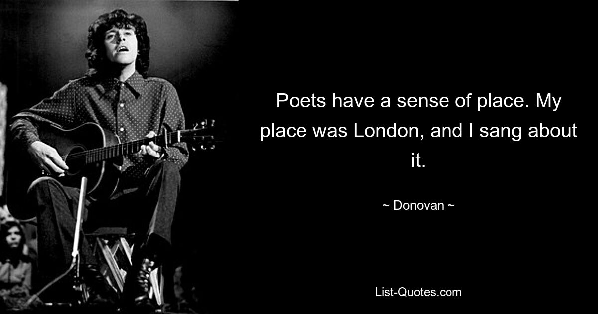 Poets have a sense of place. My place was London, and I sang about it. — © Donovan