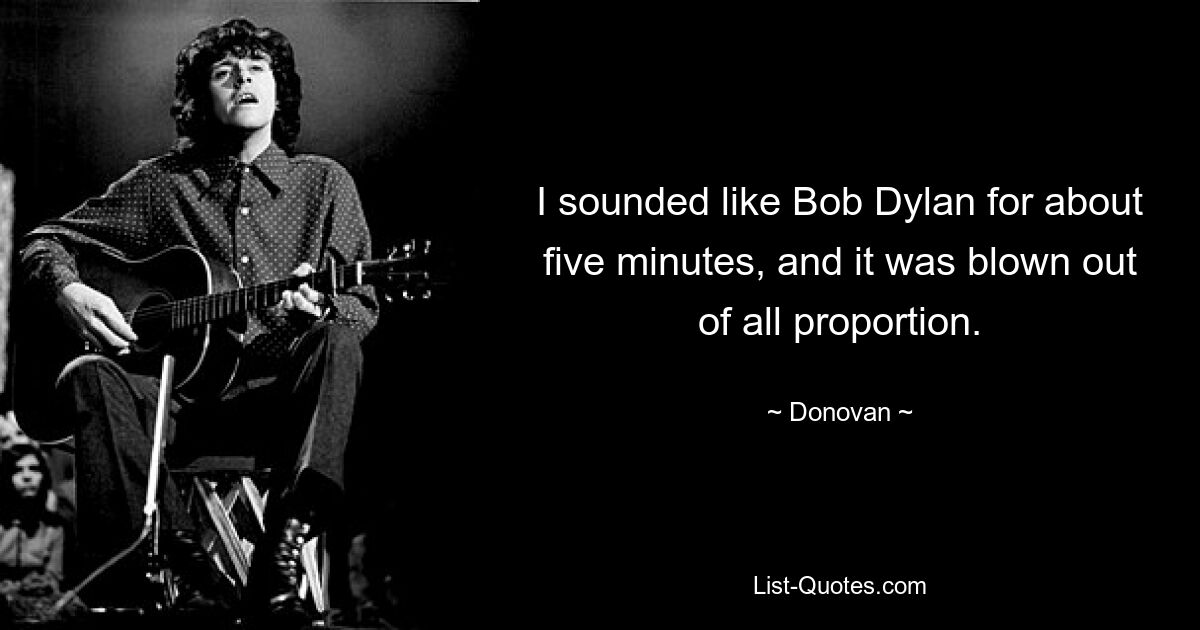 I sounded like Bob Dylan for about five minutes, and it was blown out of all proportion. — © Donovan