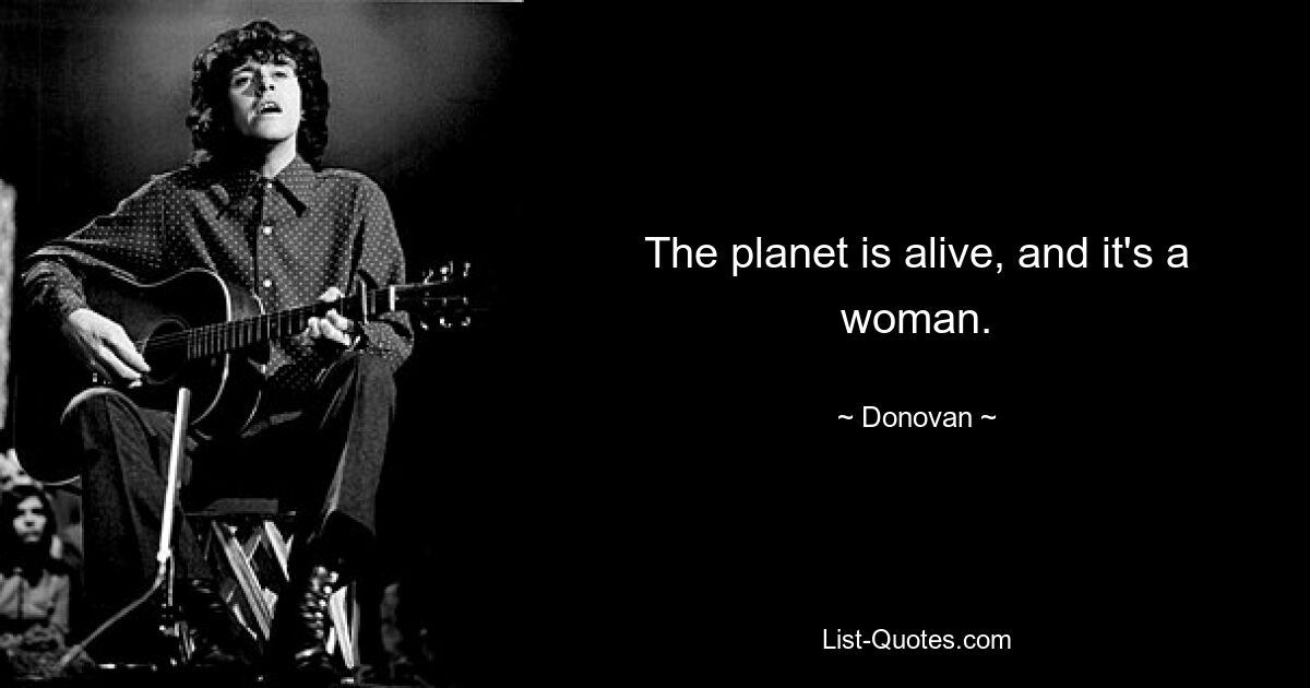 The planet is alive, and it's a woman. — © Donovan