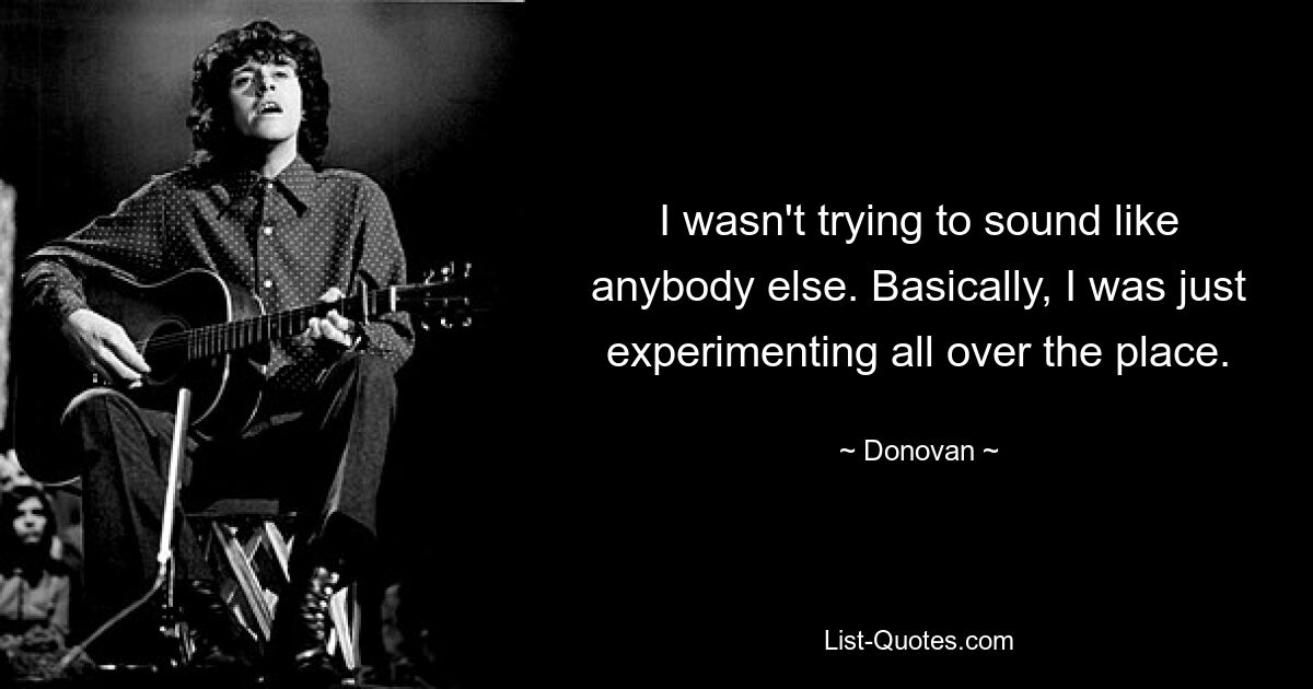 I wasn't trying to sound like anybody else. Basically, I was just experimenting all over the place. — © Donovan