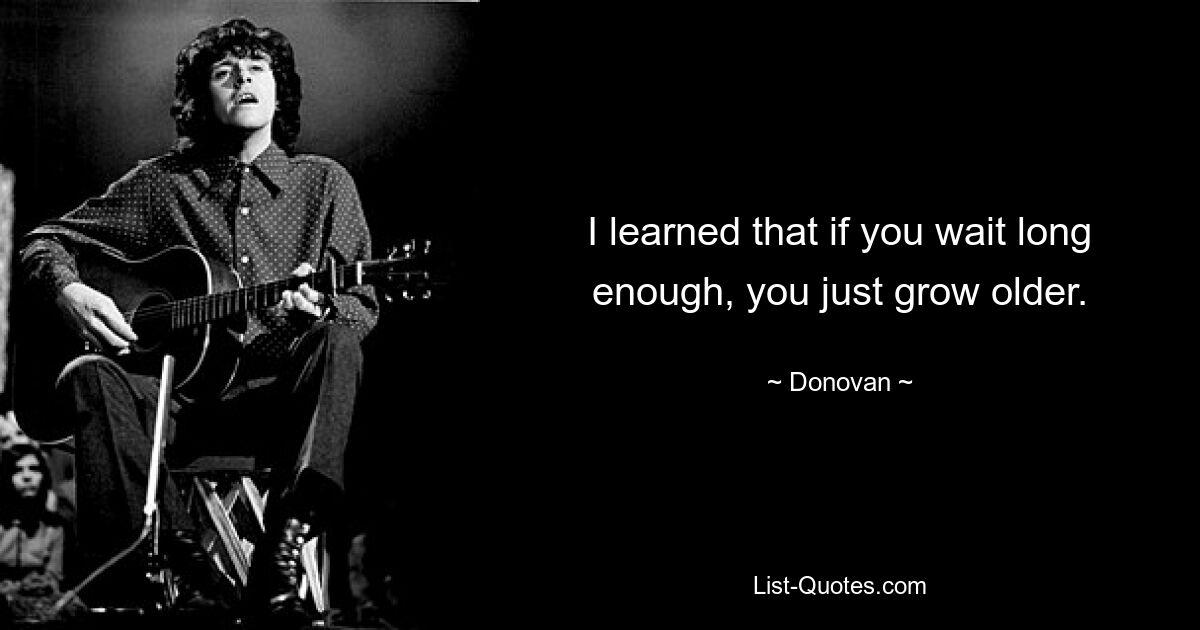 I learned that if you wait long enough, you just grow older. — © Donovan