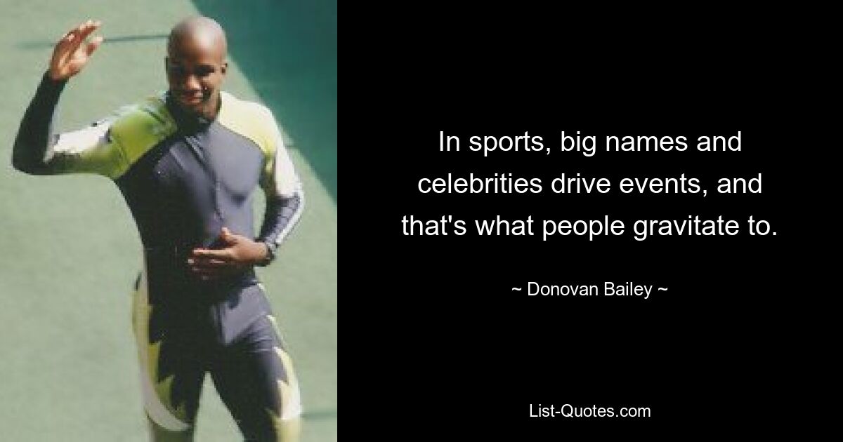 In sports, big names and celebrities drive events, and that's what people gravitate to. — © Donovan Bailey