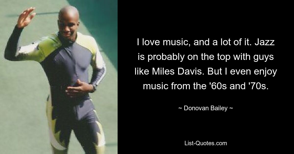 I love music, and a lot of it. Jazz is probably on the top with guys like Miles Davis. But I even enjoy music from the '60s and '70s. — © Donovan Bailey