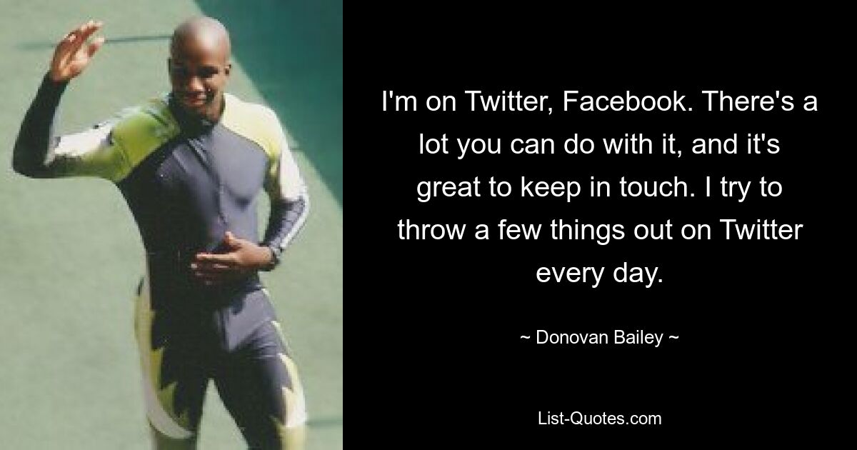 I'm on Twitter, Facebook. There's a lot you can do with it, and it's great to keep in touch. I try to throw a few things out on Twitter every day. — © Donovan Bailey